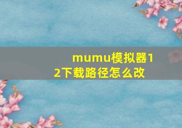 mumu模拟器12下载路径怎么改