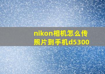 nikon相机怎么传照片到手机d5300