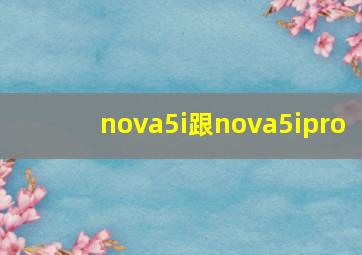 nova5i跟nova5ipro