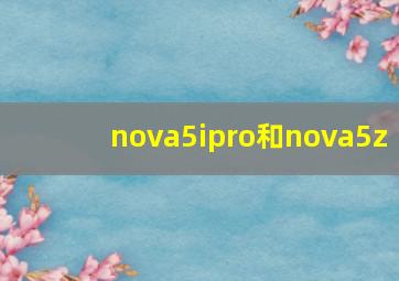 nova5ipro和nova5z