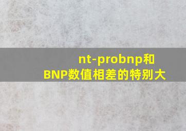 nt-probnp和BNP数值相差的特别大