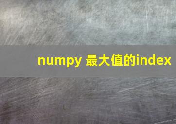 numpy 最大值的index