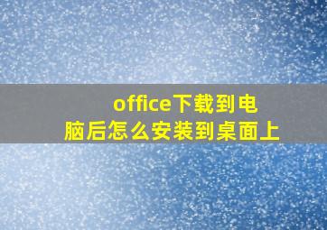 office下载到电脑后怎么安装到桌面上