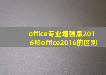 office专业增强版2016和office2016的区别