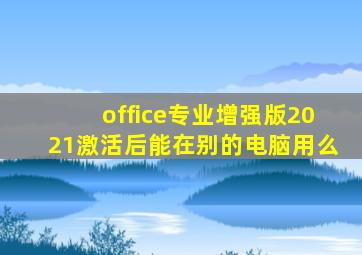 office专业增强版2021激活后能在别的电脑用么