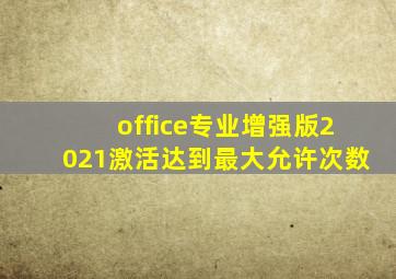 office专业增强版2021激活达到最大允许次数