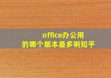 office办公用的哪个版本最多啊知乎