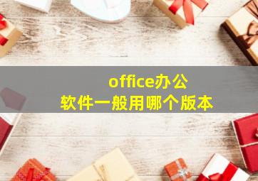 office办公软件一般用哪个版本