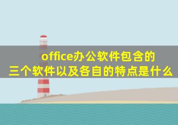 office办公软件包含的三个软件以及各自的特点是什么