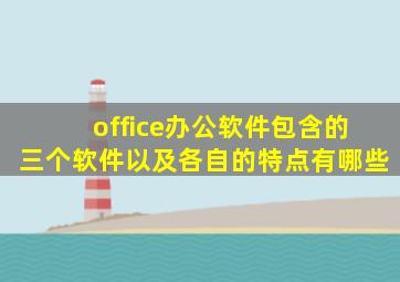 office办公软件包含的三个软件以及各自的特点有哪些