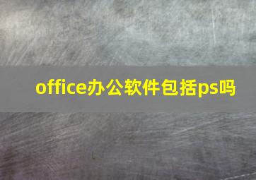 office办公软件包括ps吗