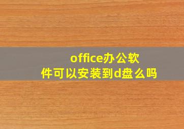 office办公软件可以安装到d盘么吗