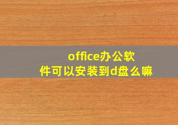 office办公软件可以安装到d盘么嘛