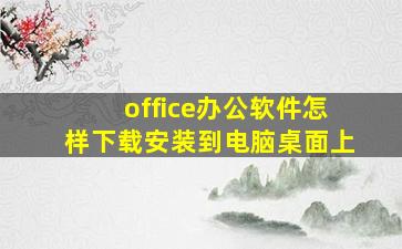 office办公软件怎样下载安装到电脑桌面上