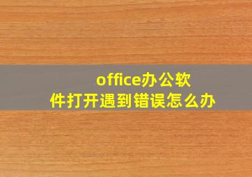 office办公软件打开遇到错误怎么办