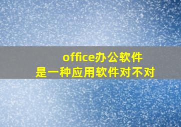 office办公软件是一种应用软件对不对