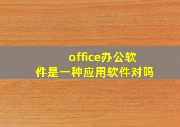 office办公软件是一种应用软件对吗