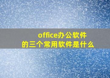 office办公软件的三个常用软件是什么