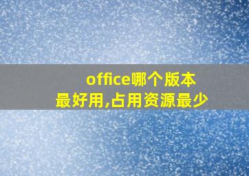 office哪个版本最好用,占用资源最少