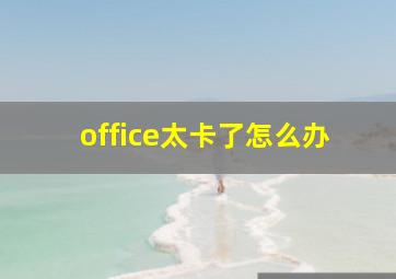 office太卡了怎么办