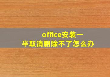 office安装一半取消删除不了怎么办