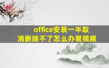 office安装一半取消删除不了怎么办呢视频