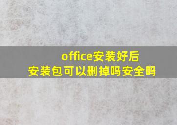 office安装好后安装包可以删掉吗安全吗