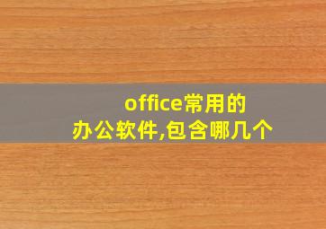 office常用的办公软件,包含哪几个