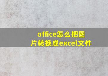 office怎么把图片转换成excel文件