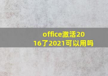 office激活2016了2021可以用吗