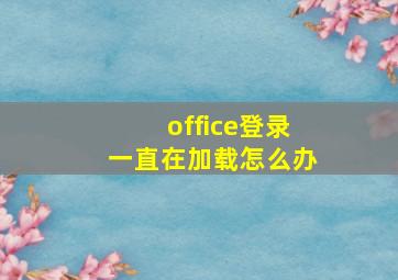 office登录一直在加载怎么办