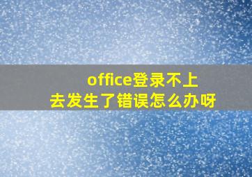 office登录不上去发生了错误怎么办呀