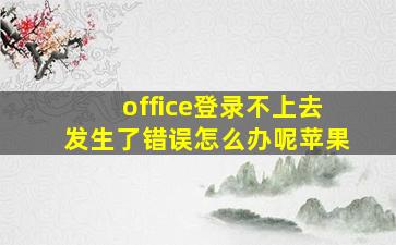 office登录不上去发生了错误怎么办呢苹果