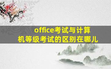 office考试与计算机等级考试的区别在哪儿