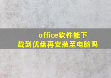 office软件能下载到优盘再安装至电脑吗