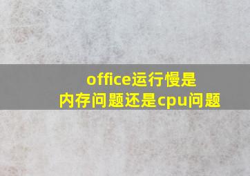 office运行慢是内存问题还是cpu问题