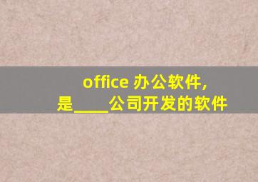 office 办公软件,是____公司开发的软件