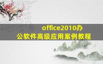 office2010办公软件高级应用案例教程