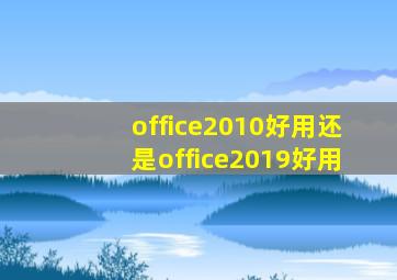 office2010好用还是office2019好用