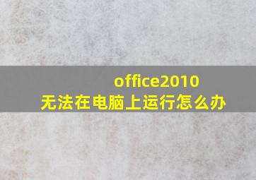 office2010无法在电脑上运行怎么办