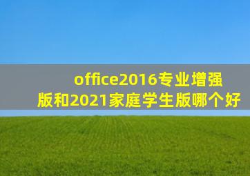 office2016专业增强版和2021家庭学生版哪个好