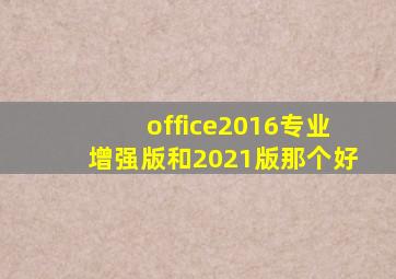 office2016专业增强版和2021版那个好