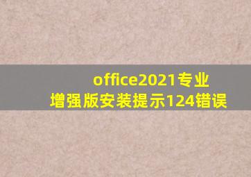 office2021专业增强版安装提示124错误