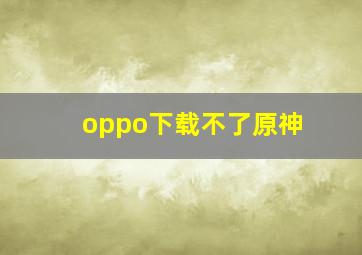 oppo下载不了原神