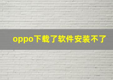 oppo下载了软件安装不了