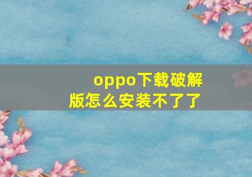 oppo下载破解版怎么安装不了了