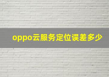 oppo云服务定位误差多少