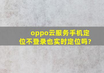 oppo云服务手机定位不登录也实时定位吗?