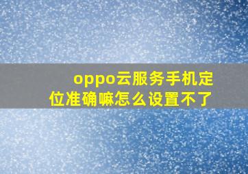 oppo云服务手机定位准确嘛怎么设置不了