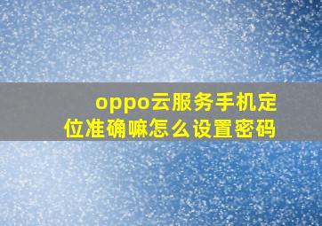 oppo云服务手机定位准确嘛怎么设置密码